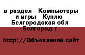  в раздел : Компьютеры и игры » Куплю . Белгородская обл.,Белгород г.